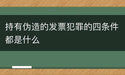 持有伪造的发票犯罪的四条件都是什么