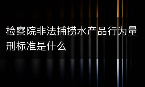 检察院非法捕捞水产品行为量刑标准是什么