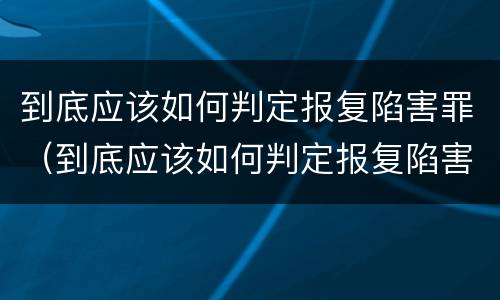 到底应该如何判定报复陷害罪（到底应该如何判定报复陷害罪行为）