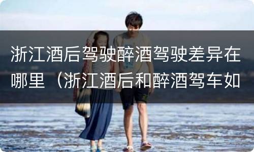 浙江酒后驾驶醉酒驾驶差异在哪里（浙江酒后和醉酒驾车如何处罚）