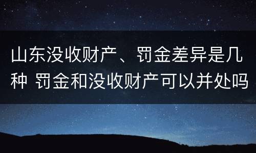 山东没收财产、罚金差异是几种 罚金和没收财产可以并处吗
