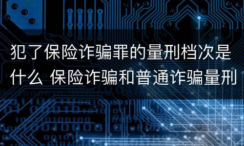 犯了保险诈骗罪的量刑档次是什么 保险诈骗和普通诈骗量刑数额