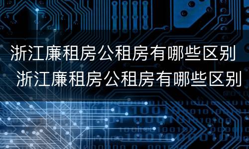 浙江廉租房公租房有哪些区别 浙江廉租房公租房有哪些区别图片