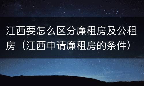 江西要怎么区分廉租房及公租房（江西申请廉租房的条件）