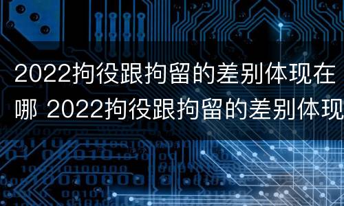 2022拘役跟拘留的差别体现在哪 2022拘役跟拘留的差别体现在哪方面