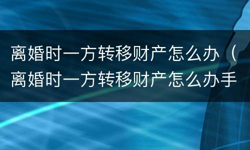 离婚时一方转移财产怎么办（离婚时一方转移财产怎么办手续）