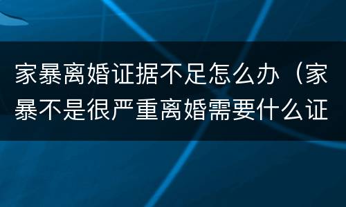 家暴离婚证据不足怎么办（家暴不是很严重离婚需要什么证据）