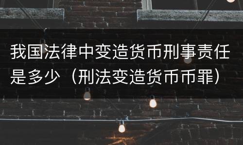 我国法律中变造货币刑事责任是多少（刑法变造货币币罪）