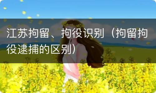 江苏拘留、拘役识别（拘留拘役逮捕的区别）