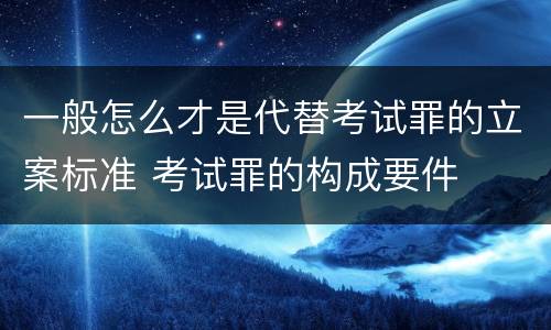 一般怎么才是代替考试罪的立案标准 考试罪的构成要件