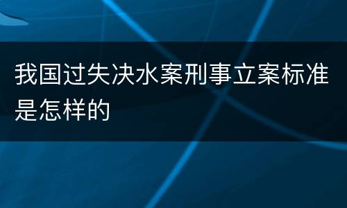 我国过失决水案刑事立案标准是怎样的