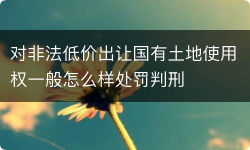 对非法低价出让国有土地使用权一般怎么样处罚判刑