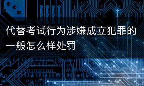 代替考试行为涉嫌成立犯罪的一般怎么样处罚