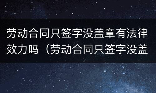 劳动合同只签字没盖章有法律效力吗（劳动合同只签字没盖章有法律效力吗）