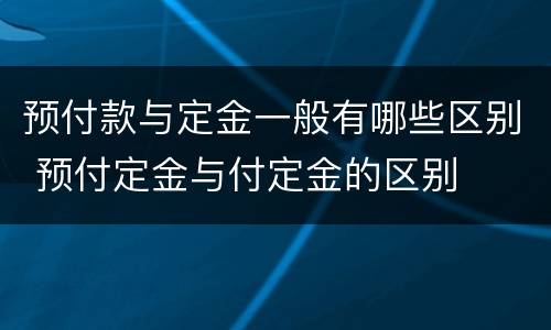 预付款与定金一般有哪些区别 预付定金与付定金的区别