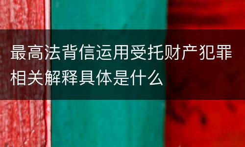 最高法背信运用受托财产犯罪相关解释具体是什么