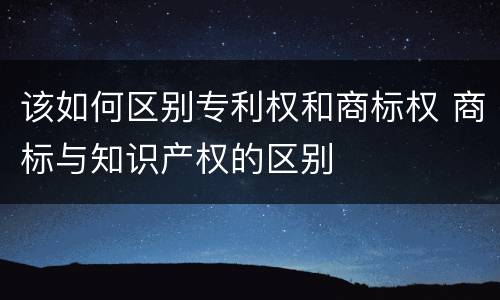 该如何区别专利权和商标权 商标与知识产权的区别