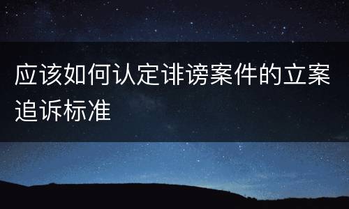 应该如何认定诽谤案件的立案追诉标准