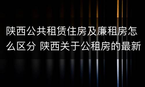 陕西公共租赁住房及廉租房怎么区分 陕西关于公租房的最新政策