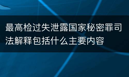 最高检过失泄露国家秘密罪司法解释包括什么主要内容