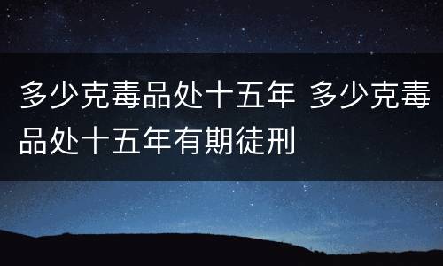 多少克毒品处十五年 多少克毒品处十五年有期徒刑