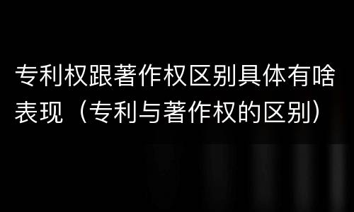专利权跟著作权区别具体有啥表现（专利与著作权的区别）