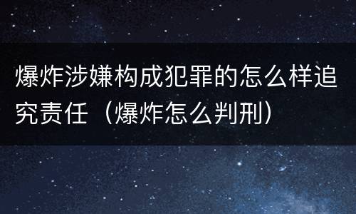 爆炸涉嫌构成犯罪的怎么样追究责任（爆炸怎么判刑）