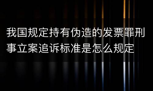 我国规定持有伪造的发票罪刑事立案追诉标准是怎么规定