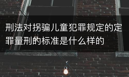 刑法对拐骗儿童犯罪规定的定罪量刑的标准是什么样的