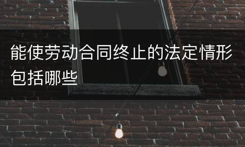 能使劳动合同终止的法定情形包括哪些