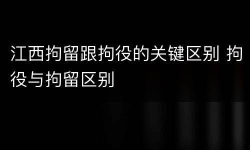 江西拘留跟拘役的关键区别 拘役与拘留区别