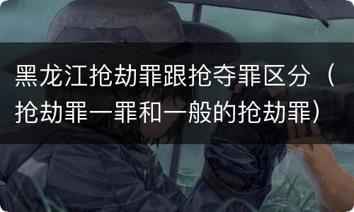 黑龙江抢劫罪跟抢夺罪区分（抢劫罪一罪和一般的抢劫罪）