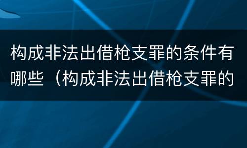 构成非法出借枪支罪的条件有哪些（构成非法出借枪支罪的条件有哪些呢）