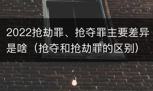 2022抢劫罪、抢夺罪主要差异是啥（抢夺和抢劫罪的区别）
