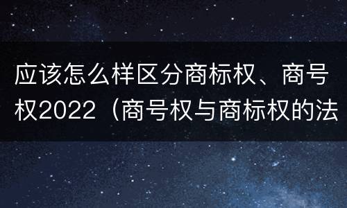应该怎么样区分商标权、商号权2022（商号权与商标权的法律冲突与解决）