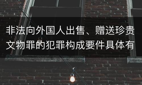 非法向外国人出售、赠送珍贵文物罪的犯罪构成要件具体有哪些