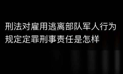 刑法对雇用逃离部队军人行为规定定罪刑事责任是怎样