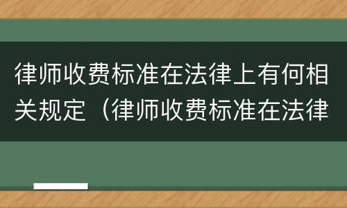 律师收费标准在法律上有何相关规定（律师收费标准在法律上有何相关规定呢）