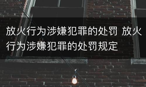 放火行为涉嫌犯罪的处罚 放火行为涉嫌犯罪的处罚规定