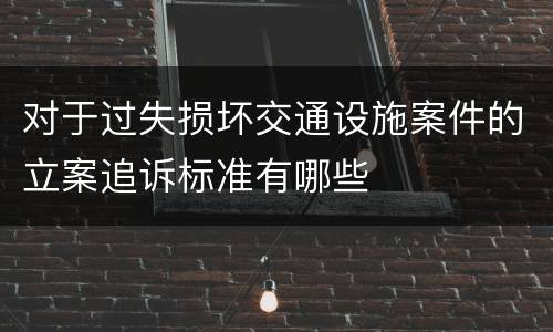 对于过失损坏交通设施案件的立案追诉标准有哪些