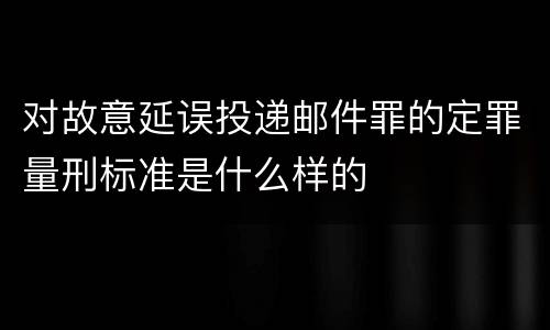 对故意延误投递邮件罪的定罪量刑标准是什么样的