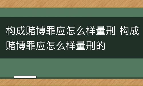 构成赌博罪应怎么样量刑 构成赌博罪应怎么样量刑的