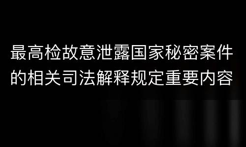 最高检故意泄露国家秘密案件的相关司法解释规定重要内容是什么