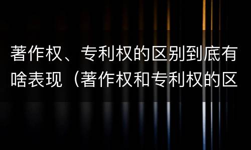 著作权、专利权的区别到底有啥表现（著作权和专利权的区别和联系）