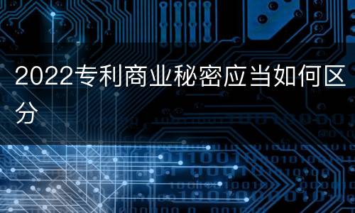 2022专利商业秘密应当如何区分