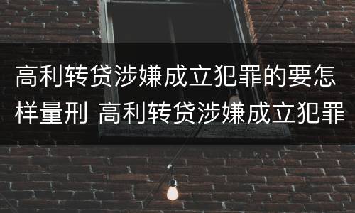 高利转贷涉嫌成立犯罪的要怎样量刑 高利转贷涉嫌成立犯罪的要怎样量刑呢