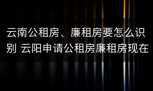 云南公租房、廉租房要怎么识别 云阳申请公租房廉租房现在的什么地方