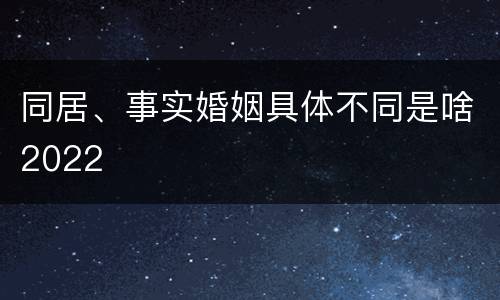 同居、事实婚姻具体不同是啥2022