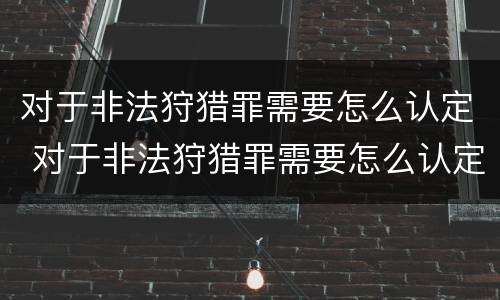对于非法狩猎罪需要怎么认定 对于非法狩猎罪需要怎么认定呢