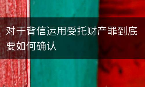 对于背信运用受托财产罪到底要如何确认